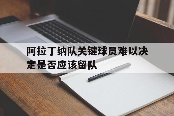 阿拉丁纳队关键球员难以决定是否应该留队 阿拉丁纳队关键球员难以决定是否应该留队